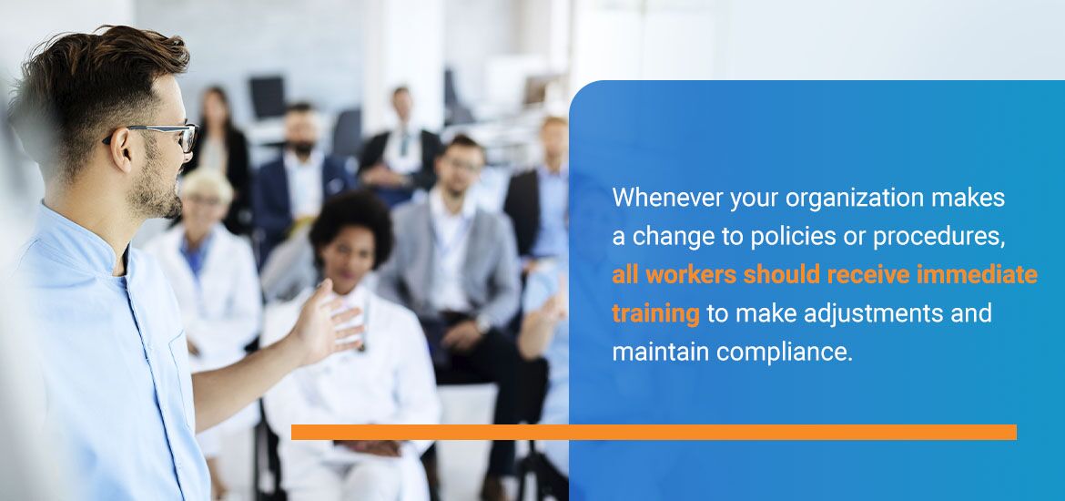 Whenever your organization makes a change to policies or procedures all workers should receive immediate training to make adjustments and maintain compliance.