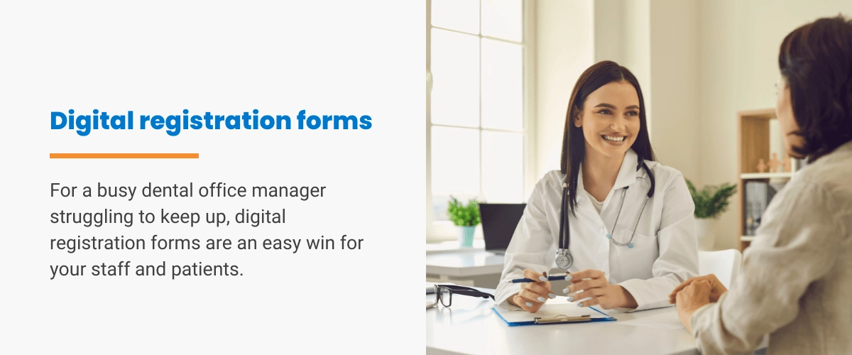 Digital registration forms. For a busy dental office manager struggling to keep up, digital registration forms are an easy win for your staff and patients.