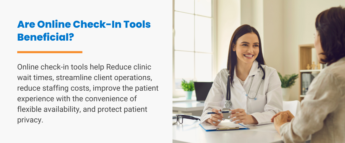 Are Online Check-In Tools Beneficial? Online check-in tools help reduce clinic wait times, streamline client operations, reduce staffing costs, improve the patient experience with the convenience of flexible availability, and protect patient privacy.
