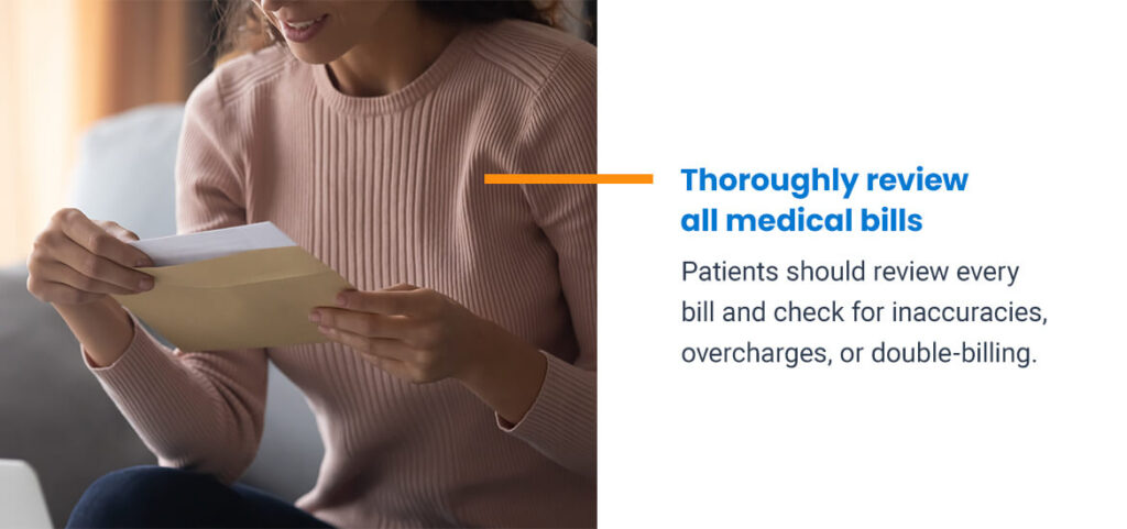 Thoroughly review all medical bills. Patients should review every bill and check for inaccuracies, overcharges, or double-billing.
