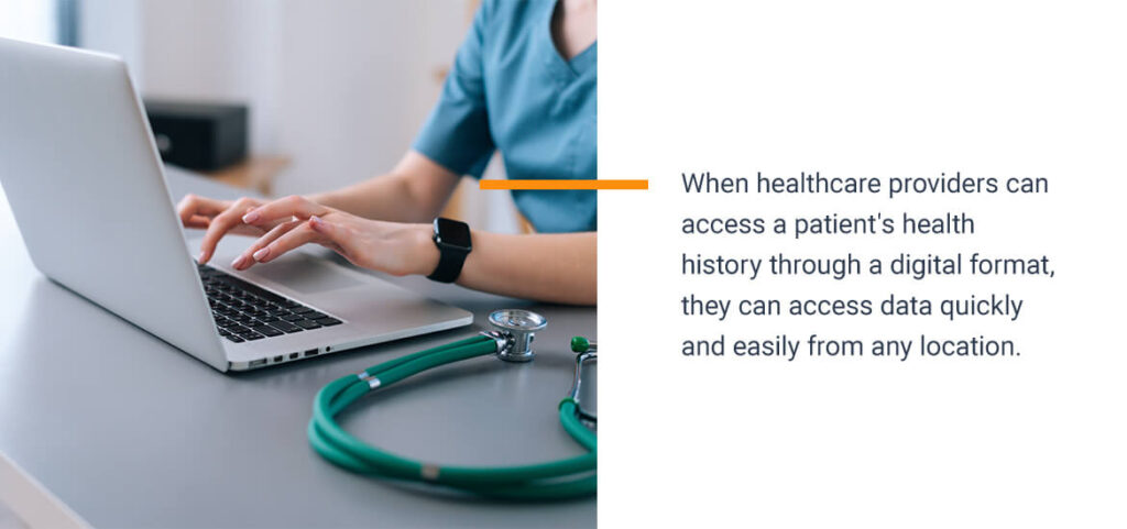 When healthcare providers can access a patient's health history through a digital format, they can access data quickly and easily from any location.