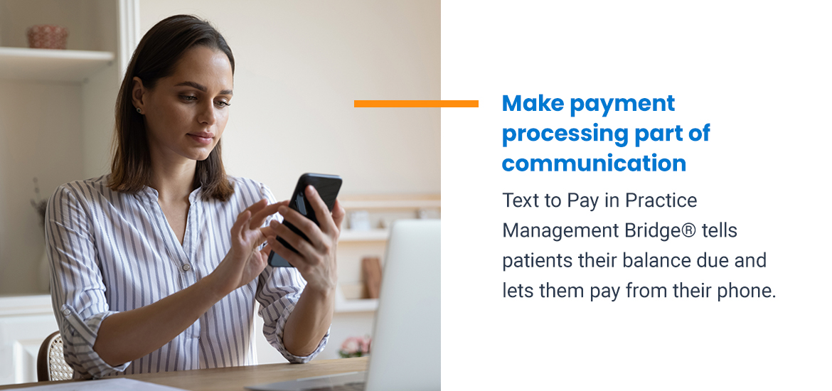 Make payment processing part of communication. Text to Pay in Practice Management Bridge tells patients their balance due and lets them pay from their phone.