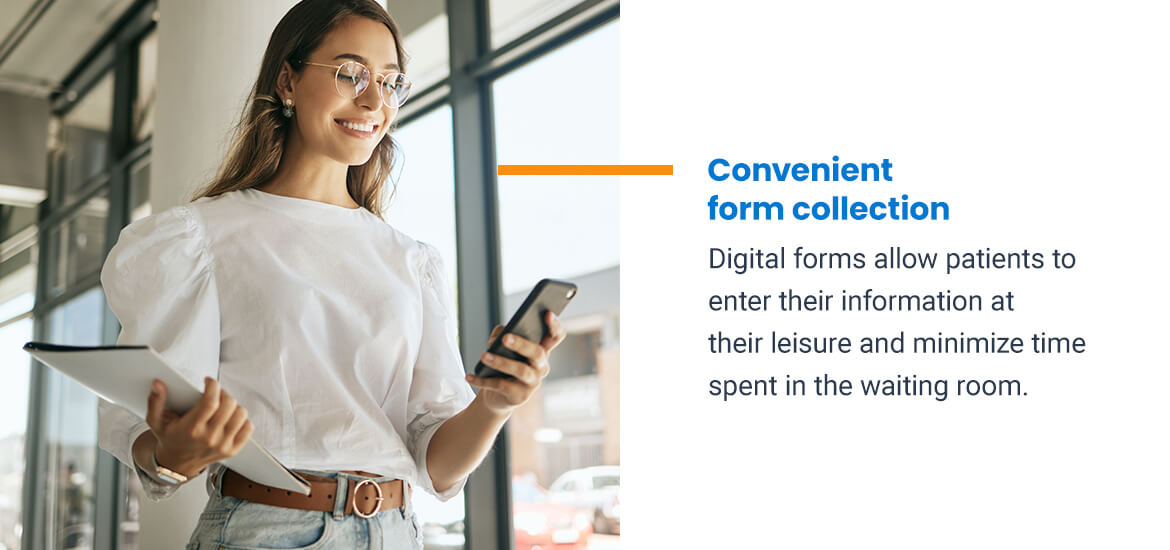 Convenient form collection. Digital forms allow patients to enter their information at their leisure and minimize time spent in the waiting room.