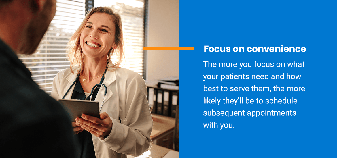 Focus on convenience: The more you focus on what your patients need and how best to serve them, the more likely they'll be to schedule subsequent appointments with you.