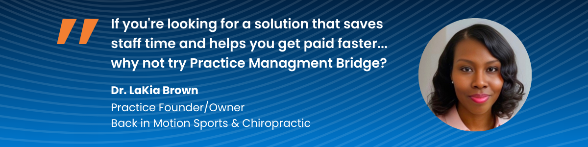Quote from Dr. LaKia Brown: If you're looking for a solution that saves staff time and helps you get paid faster... why not try Practice Managment Bridge?