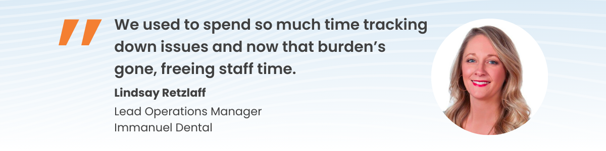 Quote from Lindsay Retzlaff, Lead Operations Manager, Immanuel Dental: "We used to spend so much time tracking down issues and now that burden’s gone, freeing staff time."
