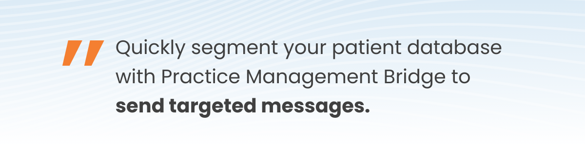 Bridge™ Engagement's filtering capabilities allow you to quickly segment your patient database and send targeted messages to each group.